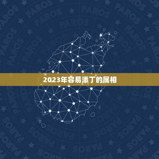 2023年容易添丁的属相,2023年是什么生肖年五行属什么 2023年容易添丁的属相,2023年是什么生肖年五行属什么