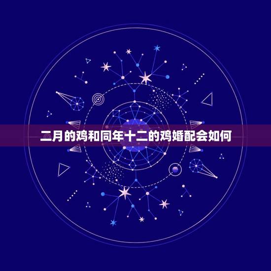 二月的鸡和同年十二的鸡婚配会如何,属鸡的和属鸡的婚配好不好 二月的鸡和同年十二的鸡婚配会如何,属鸡的和属鸡的婚配好不好
