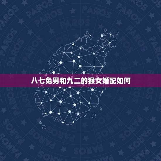 八七兔男和九二的猴女婚配如何,1987年的男兔跟1992的女猴可以结婚 八七兔男和九二的猴女婚配如何,1987年的男兔跟1992的女猴可以结婚