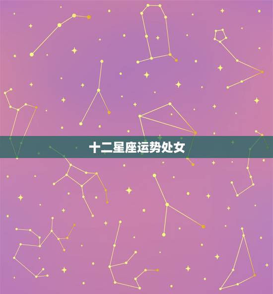 十二星座运势处女,十二星座处女座最容易爱上哪个星座 十二星座运势处女,十二星座处女座最容易爱上哪个星座