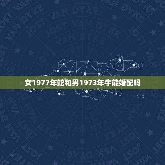 女1977年蛇和男1973年牛能婚配吗,1977年属蛇男的和1973年 女1977年蛇和男1973年牛能婚配吗,1977年属蛇男的和1973年