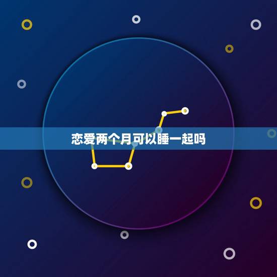 恋爱两个月可以睡一起吗,两个月的恋爱能算爱情吗 恋爱两个月可以睡一起吗,两个月的恋爱能算爱情吗