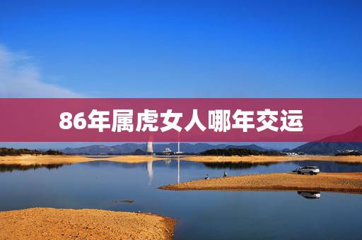86年属虎女人哪年交运，1974年属虎的女人