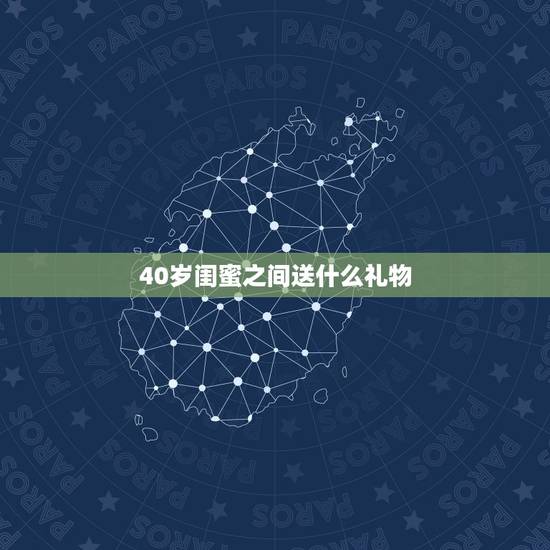 40岁闺蜜之间送什么礼物,送闺密40岁生日礼物应该送什么最合适? 40岁闺蜜之间送什么礼物,送闺密40岁生日礼物应该送什么最合适?