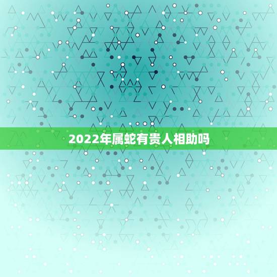 2022年属蛇有贵人相助吗 哪个生肖真心爱生肖蛇 2022年属蛇有贵人相助吗 哪个生肖真心爱生肖蛇