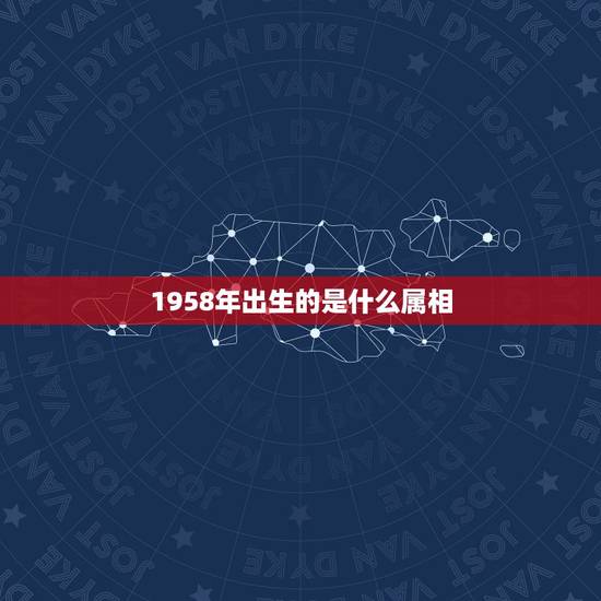 1958年出生的是什么属相,1958年属啥的 1958年出生的是什么属相,1958年属啥的