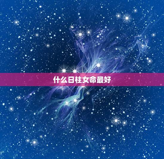 什么日柱女命最好,哪些日柱命好 什么日柱女命最好,哪些日柱命好