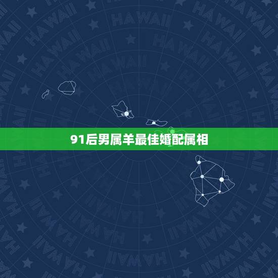 91后男属羊最佳婚配属相,91年属羊的属相婚配表 91后男属羊最佳婚配属相,91年属羊的属相婚配表