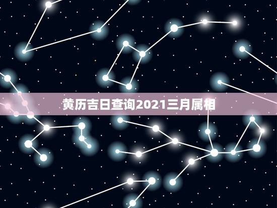 黄历吉日查询2021三月属相，2021年三月份搬家入住的黄道吉日是哪几