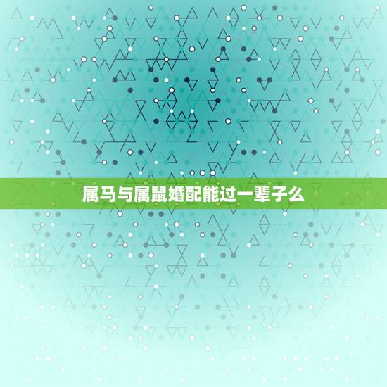 属马与属鼠婚配能过一辈子么，属马的可以和属鼠的结婚吗？