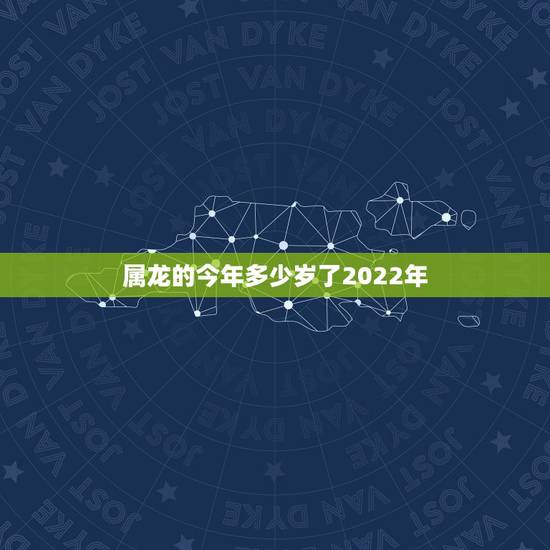 属龙的今年多少岁了2022年,2022年生肖龙运势大全 属龙的今年多少岁了2022年,2022年生肖龙运势大全