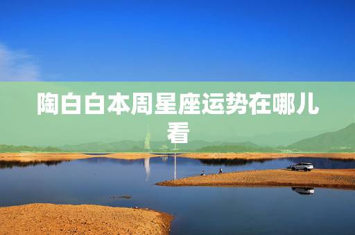 陶白白本周星座运势在哪儿看，陶白白本周星座运势830