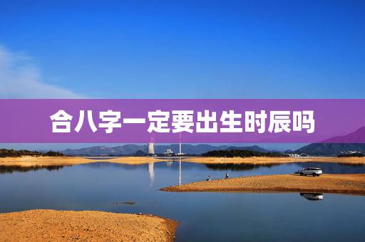 合八字一定要出生时辰吗,八字配对不懂出生时辰可以测试吗 合八字一定要出生时辰吗,八字配对不懂出生时辰可以测试吗