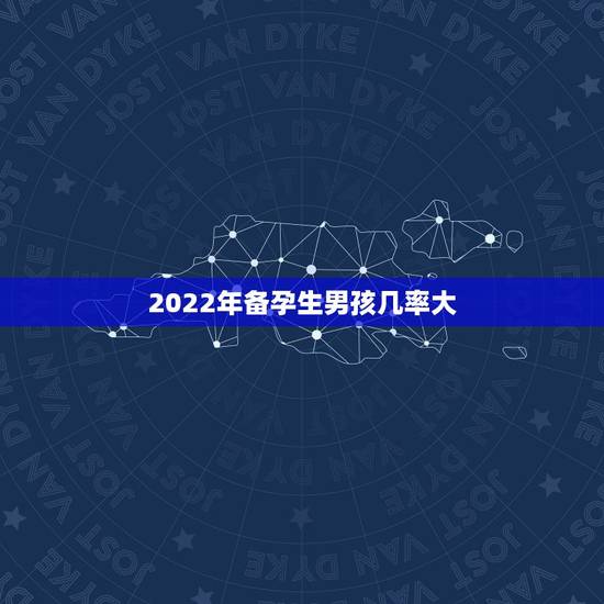2022年备孕生男孩几率大，2022年必生女孩的月份