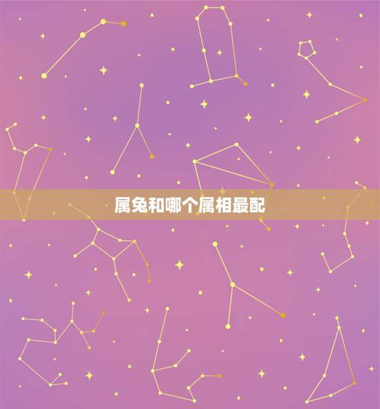 属兔和哪个属相最配,属兔和哪个属相合财 属兔和哪个属相最配,属兔和哪个属相合财