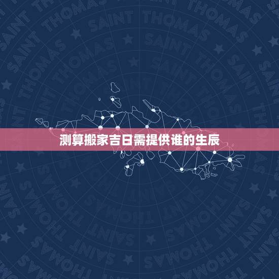 测算搬家吉日需提供谁的生辰,如何测算搬家吉日? 测算搬家吉日需提供谁的生辰,如何测算搬家吉日?