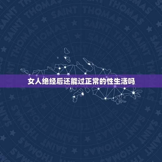 女人绝经后还能过正常的性生活吗，女人绝经后能否过性生活了