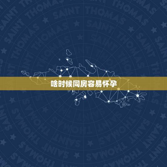 啥时候同房容易怀孕,女人最容易怀孕的是哪几天 啥时候同房容易怀孕,女人最容易怀孕的是哪几天