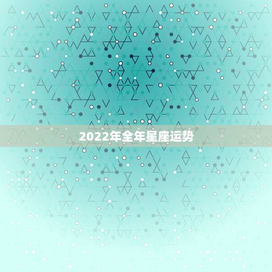 2022年全年星座运势,2022运势生肖运势详解 2022年全年星座运势,2022运势生肖运势详解