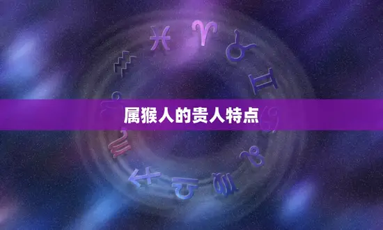 属猴人的贵人特点 属猴人的贵人特点