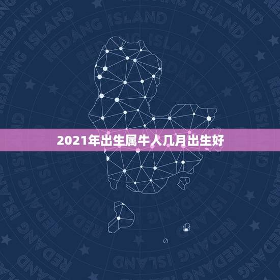 2021年出生属牛人几月出生好，属牛2021年几月出生命苦 最命苦的出
