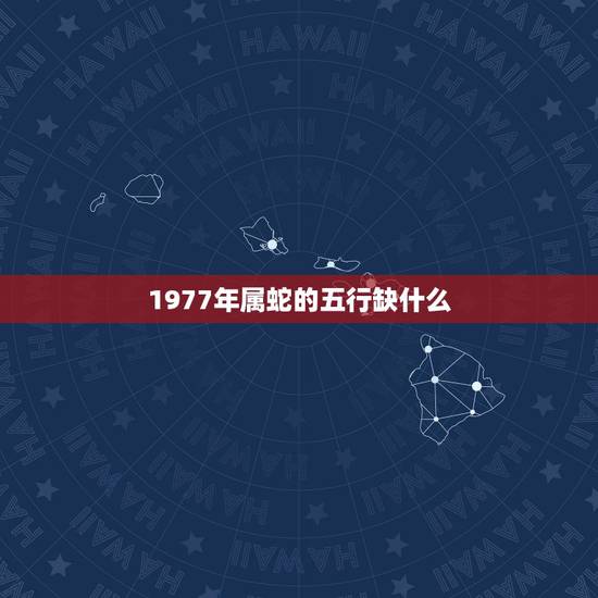 1977年属蛇的五行缺什么,免费生辰八字五行查询 1977年属蛇的五行缺什么,免费生辰八字五行查询