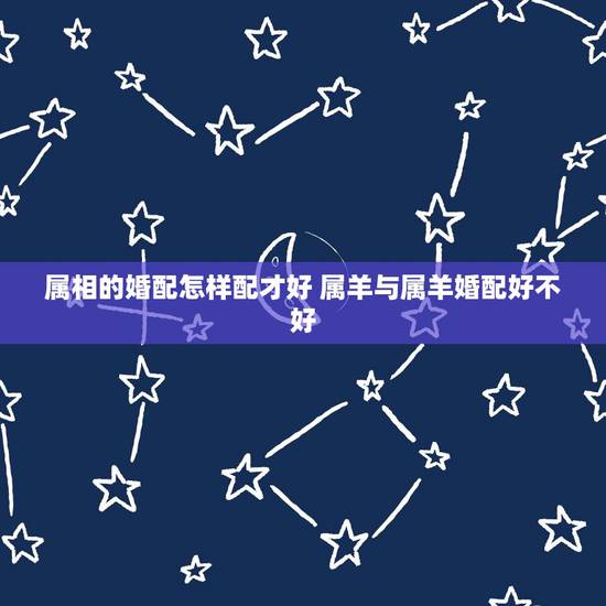 属相的婚配怎样配才好 属羊与属羊婚配好不好 属相的婚配怎样配才好 属羊与属羊婚配好不好