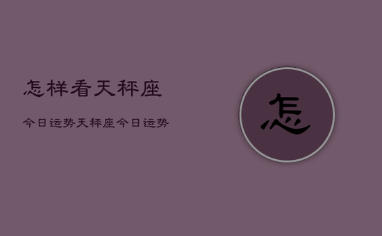 怎样看天秤座今日运势,天秤座今日运势查询 怎样看天秤座今日运势,天秤座今日运势查询