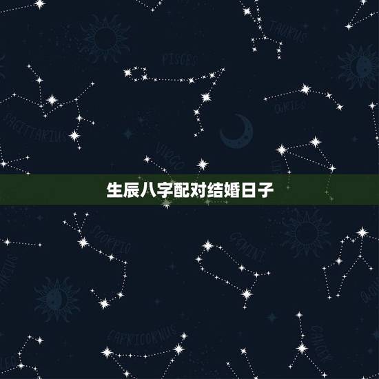 生辰八字配对结婚日子，生辰八字合结婚吉日