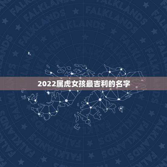 2022属虎女孩最吉利的名字,2022女孩名字好听 2022属虎女孩最吉利的名字,2022女孩名字好听