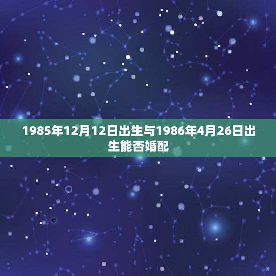 1985年12月12日出生与1986年4月26日出生能否婚配,1983 1985年12月12日出生与1986年4月26日出生能否婚配,1983