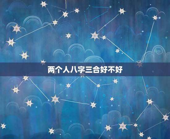 两个人八字三合好不好，两人八字合三个好不好？