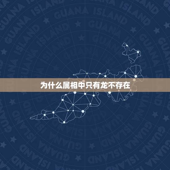为什么属相中只有龙不存在,十二生肖有十一种生物都存在,为什么只有龙不存 为什么属相中只有龙不存在,十二生肖有十一种生物都存在,为什么只有龙不存