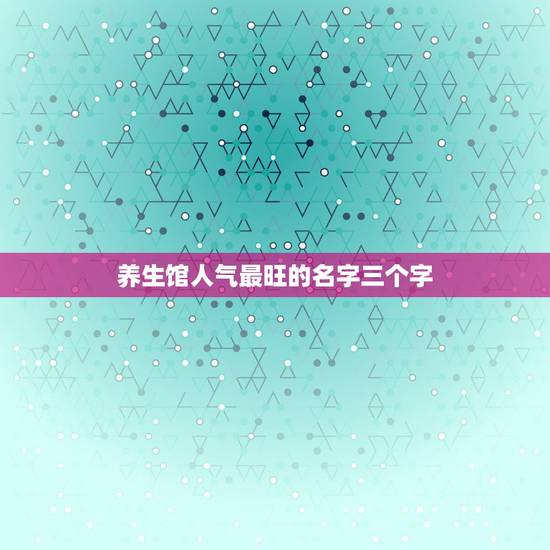 养生馆人气最旺的名字三个字,美容院两个字招财名字 养生馆人气最旺的名字三个字,美容院两个字招财名字