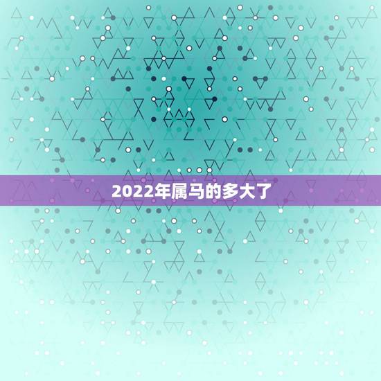 2022年属马的多大了，属马2022年全年运势和运程