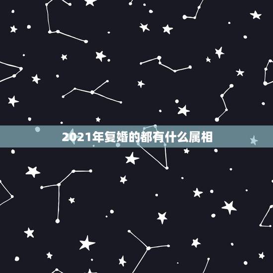 2021年复婚的都有什么属相,2021年追回前任的生肖 2021年复婚的都有什么属相,2021年追回前任的生肖