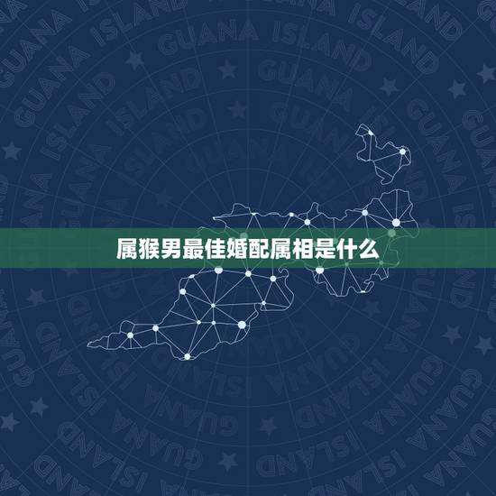 属猴男最佳婚配属相是什么，男人属猴的最佳配偶属相是什么啊