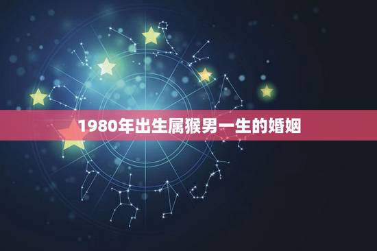 1980年出生属猴男一生的婚姻,1980属猴的一生婚姻 1980年出生属猴男一生的婚姻,1980属猴的一生婚姻