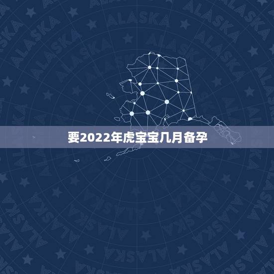 要2022年虎宝宝几月备孕，2022年生宝宝几月最好