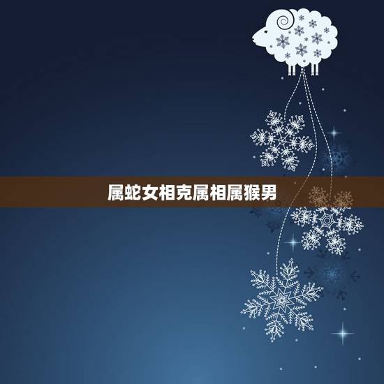属蛇女相克属相属猴男,蛇女猴男的姻缘旺夫么 属蛇女相克属相属猴男,蛇女猴男的姻缘旺夫么