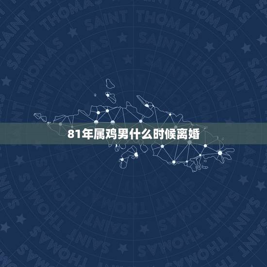 81年属鸡男什么时候离婚,1981属鸡一生婚姻状况 81年属鸡男什么时候离婚,1981属鸡一生婚姻状况
