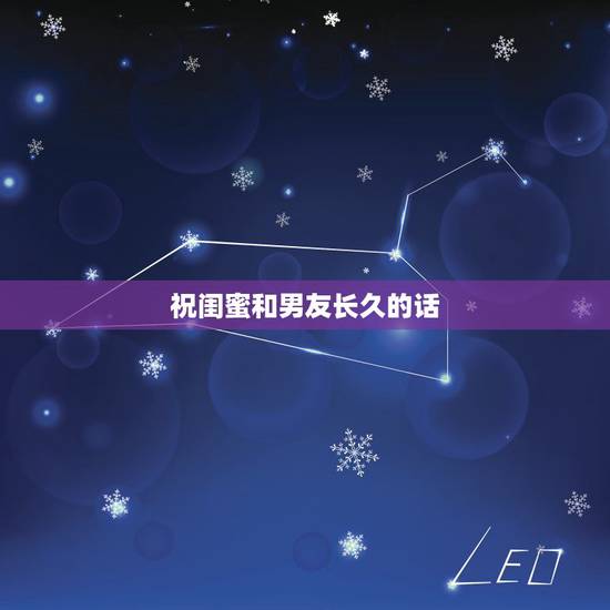 祝闺蜜和男友长久的话，写给闺蜜和她男朋友的祝福的话