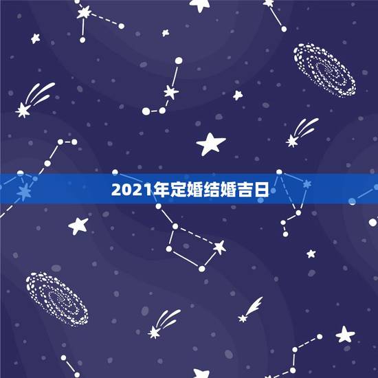 2021年定婚结婚吉日，2021年适合订婚的日子一览表