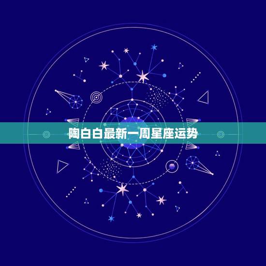陶白白最新一周星座运势，陶白白本周运势