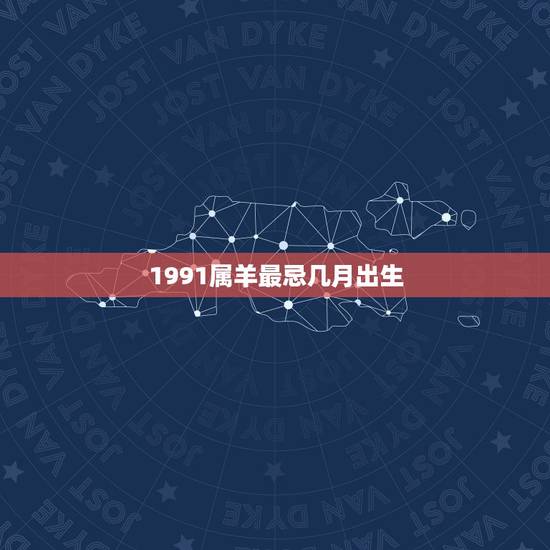 1991属羊最忌几月出生,属羊的出生在几月最好 1991属羊最忌几月出生,属羊的出生在几月最好