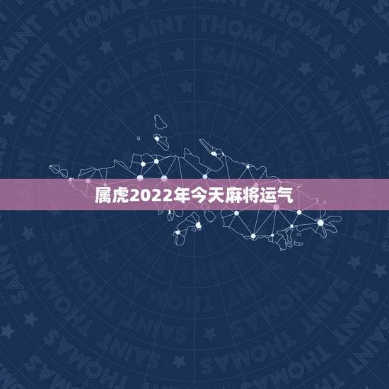 属虎2022年今天麻将运气，属虎人今日麻将运势如何