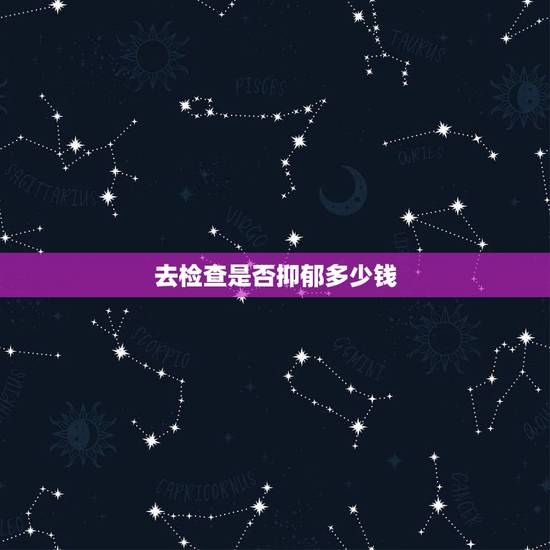 去检查是否抑郁多少钱,去医院检查是否有抑郁症要多少钱? 去检查是否抑郁多少钱,去医院检查是否有抑郁症要多少钱?