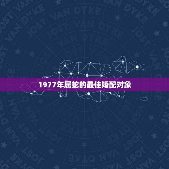 1977年属蛇的最佳婚配对象,1977年属蛇男和哪些生肖婚配? 1977年属蛇的最佳婚配对象,1977年属蛇男和哪些生肖婚配?