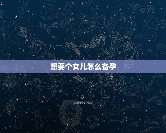 想要个女儿怎么备孕，如何才能生个女儿，怎么备孕的？
