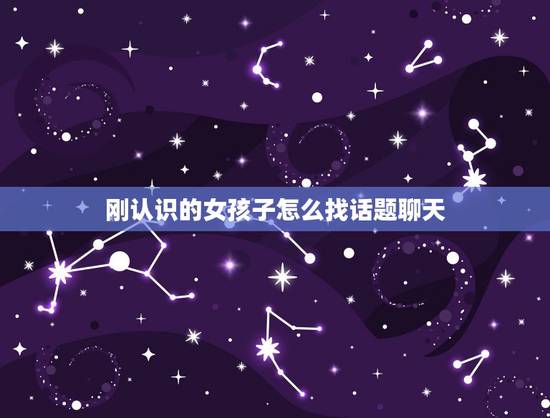 刚认识的女孩子怎么找话题聊天,如何与刚认识的女孩找话题聊天 刚认识的女孩子怎么找话题聊天,如何与刚认识的女孩找话题聊天